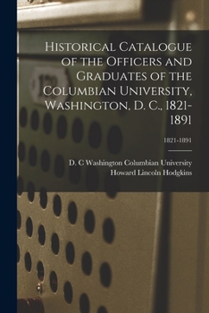 Paperback Historical Catalogue of the Officers and Graduates of the Columbian University, Washington, D. C., 1821-1891; 1821-1891 Book