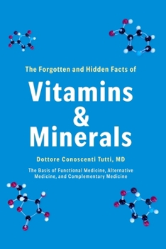 The Forgotten and Hidden Facts of Vitamins and Minerals: The Basis of Functional Medicine, Alternative Mediciine, and Complementary Medicine