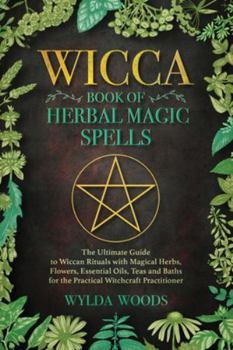 The Wicca Book of Herbal Magic Spells: The Ultimate Guide to Wiccan Rituals with Magical Herbs, Flowers, Essential Oils, Teas and Baths for the Practical Witchcraft Practitioner