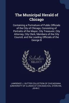 The Municipal Herald of Chicago: Containing a Portraiture of Public Officials of the City of Chicago, Consisting of Portraits of the Mayor, City Treas