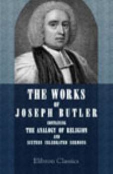 The Works of Joseph Butler: Containing The Analogy of Religion, and Sixteen Celebrated Sermons