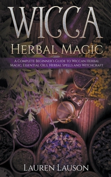 Paperback Wicca Herbal Magic: A Complete Beginner's Guide to Wiccan Herbal Magic, Essential Oils, Herbal Spells and Witchcraft Book