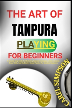 Paperback The Art of Tanpura Playing for Beginners: A Step-By-Step Guide To Mastering Tanpura Techniques, Indian Classical Drone Skills, And Meditative Sound Pr Book