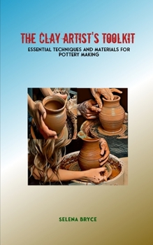 The Clay Artist's Toolkit: Essential Techniques and Materials for Pottery Making