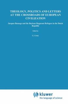 Theology, Politics and Letters at the Crossroads of European Civilization: Jacques Basnage and the Baylean Huguenot Refugees in the Dutch Republic ... internationales d'histoire des idées, 107)