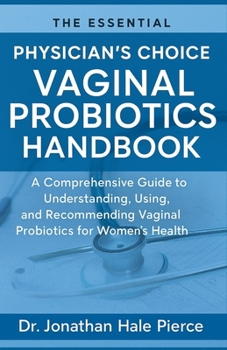 The Essential Physician’s Choice Vaginal Probiotics Handbook: A Comprehensive Guide to Understanding, Using, and Recommending Vaginal Probiotics for Women’s Health