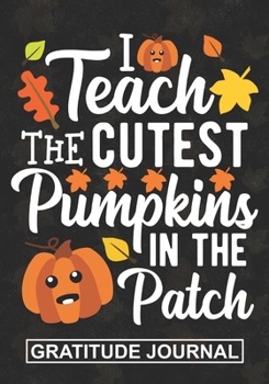 I Teach The Cutest Pumpkin In The Patch - Gratitude Journal: Teacher Thanksgiving Blank Lined Gratitude Journal For Pre-k and Kindergarten Cute Pumpkin Thankful Teacher Gift For Thanksgiving Day