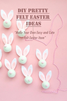 Paperback DIY Pretty Felt Easter Ideas: Make Your Own Easy and Cute Felt Easter Item: Quick and Easy Project for Everyone Book