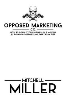 Opposed Marketing: How To Double Your Business In 3 Months By Doing The Opposite Of Everybody Else