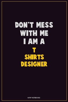 Don't Mess With Me, I Am A T shirts designer: Career Motivational Quotes 6x9 120 Pages Blank Lined Notebook Journal