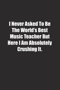 I Never Asked To Be The World's Best Music Teacher But Here I Am Absolutely Crushing It.: Lined notebook