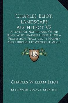 Paperback Charles Eliot, Landscape Architect V2: A Lover Of Nature And Of His Kind, Who Trained Himself For A Profession, Practiced It Happily And Through It Wr Book