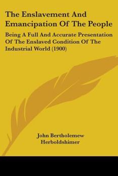 Paperback The Enslavement And Emancipation Of The People: Being A Full And Accurate Presentation Of The Enslaved Condition Of The Industrial World (1900) Book