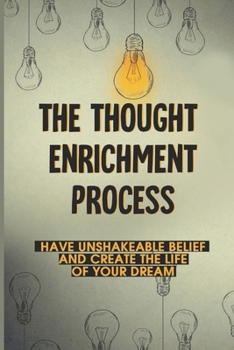 The Thought Enrichment Process: Have Unshakeable Belief And Create The Life Of Your Dream: How To Have Rich Thinking