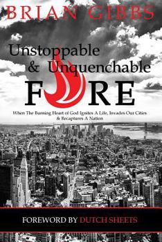 Paperback Unstoppable & Unquenchable Fire: When The Burning Heart of God Ignites A Life, Invades Our Cities & Recaptures A Nation Book