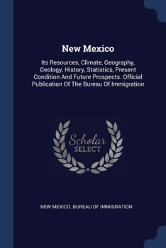 New Mexico: Its Resources, Climate, Geography, Geology, History, Statistics, Present Condition And Future Prospects. Official Publication Of The Bureau Of Immigration