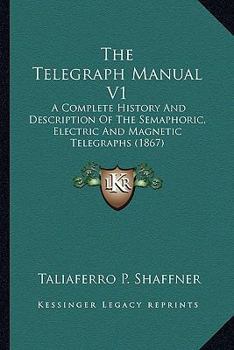 The Telegraph Manual V1: A Complete History And Description Of The Semaphoric, Electric And Magnetic Telegraphs