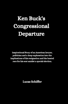 Ken Buck's Congressional Departure: Inspirational Story of an American lawyer, politician and a deep exploration into the implications of his resignat