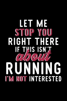 Let Me Stop You Right There If This Isn't About Running I'm Not Interested: Notebook for Running Lover | Great Christmas & Birthday Gift Idea for ... | Running Fan Diary | 120 pages 6x9 inches