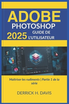 ADOBE PHOTOSHOP 2025 GUIDE DE L'UTILISATEUR: Maîtriser les rudiments | Partie 1 de la série (French Edition)