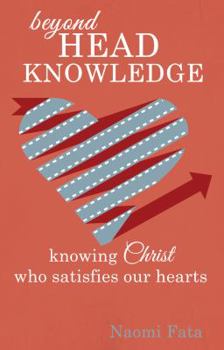 Paperback Beyond Head Knowledge: Knowing Christ Who Satisfies Our Hearts Book