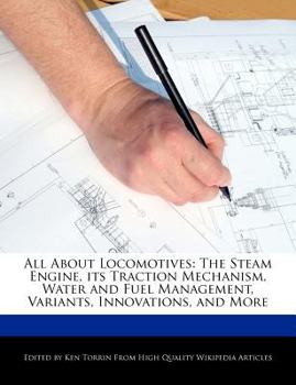 All about Locomotives : The Steam Engine, its Traction Mechanism, Water and Fuel Management, Variants, Innovations, and More