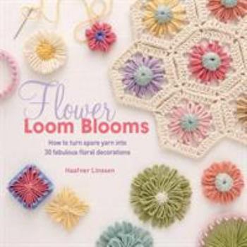 Flower Loom Blooms: How to Turn Spare Yarn Into 30 Fabulous Floral Decorations