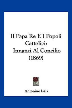 Paperback Il Papa Re E I Popoli Cattolici: Innanzi Al Concilio (1869) [Italian] Book