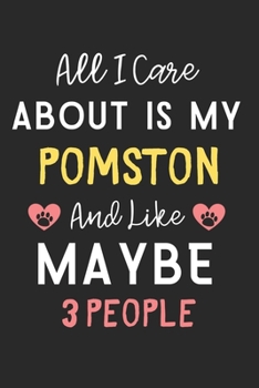 All I care about is my Pomston and like maybe 3 people: Lined Journal, 120 Pages, 6 x 9, Funny Pomston Dog Gift Idea, Black Matte Finish (All I care ... my Pomston and like maybe 3 people Journal)