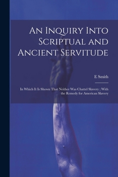 Paperback An Inquiry Into Scriptual and Ancient Servitude: In Which It Is Shown That Neither Was Chattel Slavery; With the Remedy for American Slavery Book