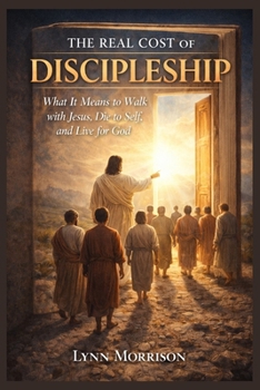 The Real Cost Of Discipleship: What It Means To Walk With Jesus, Die To Self, And Live For God