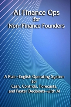 AI Finance Ops for Non-Finance Founders: A Plain-English Operating System for Cash, Controls, Forecasts, and Faster Decisions—with AI