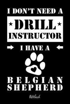 I Don't Need a Drill Instructor I Have a Belgian Shepherd Notebook : F?r Belgischer Sch?ferhund Hundebesitzer Tagebuch F?r Belgischer Sch?ferhund Welpen and Hundeschule Notizen, Fortschritte and Termi