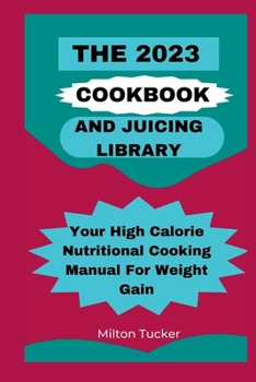 The 2023 Cookbook And Juicing Library: Your High Calorie Nutritional Cooking Manual For Weight Gain