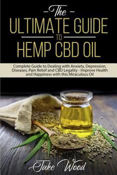 Paperback The Ultimate Guide to Hemp CBD Oil: Complete Guide to Dealing with Anxiety, Depression, Diseases, Pain Relief and CBD Legality - Improve Health and Ha Book