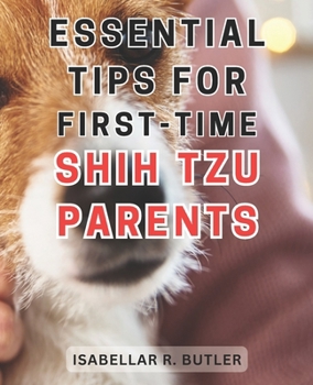 Essential Tips for First-Time Shih Tzu Parents: The Ultimate Resource for Happy Lives with Your Beloved Shih Tzu | Expert Tips for All Shih Tzu Owners