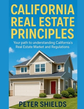 CALIFORNIA REAL ESTATE PRINCIPLES: Your path to understanding California’s Real Estate Market and Regulations