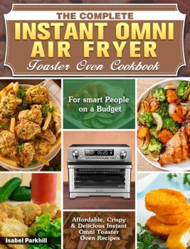The Complete Instant Omni Air fryer Toaster Oven Cookbook: Affordable, Crispy & Delicious Instant Omni Toaster Oven Recipes for Smart People on a Budget