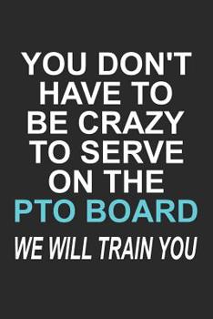 Paperback You Don't Have to Be Crazy to Serve on the PTO Board We Will Train You: Funny School Volunteer Quote Gift Design for Mothers and Fathers (6 x 9 Notebo Book