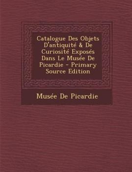Paperback Catalogue Des Objets D'Antiquite & de Curiosite Exposes Dans Le Musee de Picardie [French] Book