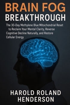Brain Fog Breakthrough: The 30-Day Methylene Blue Mitochondrial Reset to Reclaim Your Mental Clarity, Reverse Cognitive Decline Naturally, and Restore Cellular Energy