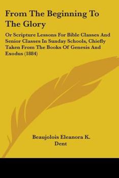 Paperback From The Beginning To The Glory: Or Scripture Lessons For Bible Classes And Senior Classes In Sunday Schools, Chiefly Taken From The Books Of Genesis Book