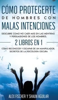 Cómo Protegerte de Hombres con Malas Intenciones: Descubre como no caer más en las mentiras y persuasiones de los hombres. 2 Libros en 1 - Cómo ... de la Psicología Oscura