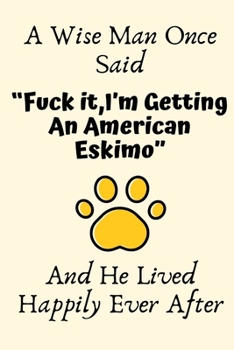 A Wise Man Once Said “Fuck it,I’m Getting An American Eskimo” And He Lived Happily Ever After: American Eskimo Gifts for Men,American Eskimo ... Blank Lined Notebook Diary for Birthday