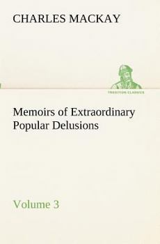 Memoirs of Extraordinary Popular Delusions: Volume 3 - Book #3 of the Extraordinary Popular Delusions and The Madness of Crowds