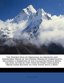 Paperback The Destruction of Jerusalem: An Absolute and Irresistible Proof of the Divine Origin of Christianity: Including a Narrative of the Calamities Which ... Relative to That Event. with a Brief Book