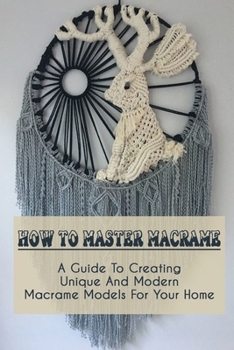 Paperback How To Master Macrame: A Guide To Creating Unique And Modern Macrame Models For Your Home: Tips For Gathering Knots In Macrame Book