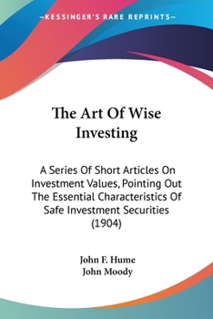 The Art Of Wise Investing: A Series Of Short Articles On Investment Values, Pointing Out The Essential Characteristics Of Safe Investment Securities