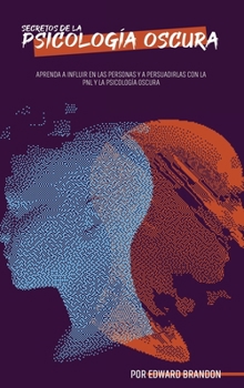 Secretos de la Psicología Oscura: Aprenda a influir en las personas y a persuadirlas con la PNL y la psicología oscura