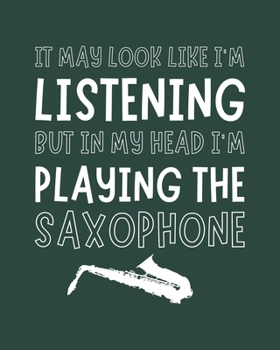 It May Look Like I'm Listening, but in My Head I'm Playing the Saxophone: Saxophone Gift for Music Lovers - Funny Saying Blank Lined Journal or Notebook for Musicians
